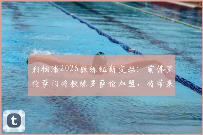 利物浦2026教练组新变动：前佛罗伦萨门将教练罗萨伦加盟，将带来哪些意式训练革新？