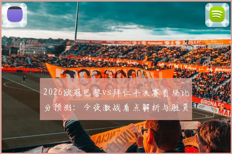 2026欧冠巴黎vs拜仁半决赛首场比分预测：今夜激战看点解析与胜负关键点剖析