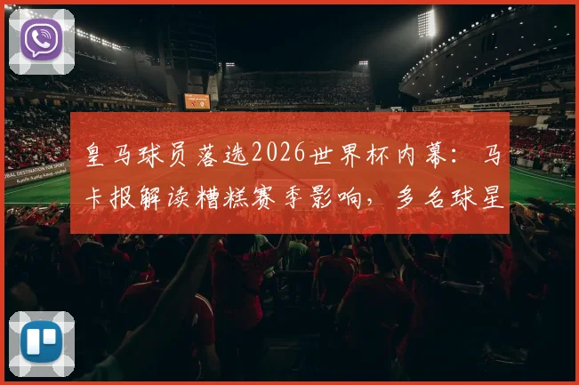 皇马球员落选2026世界杯内幕:马卡报解读糟糕赛季影响,多名球星无缘大名单深度分析