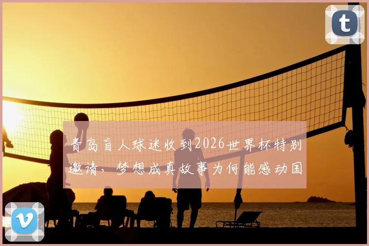 青岛盲人球迷收到2026世界杯特别邀请,梦想成真故事为何能感动国际足联主席因凡蒂诺?