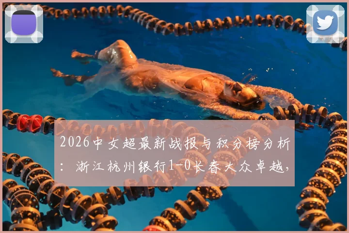 2026中女超最新战报与积分榜分析：浙江杭州银行1-0长春大众卓越，徐彩平关键破门