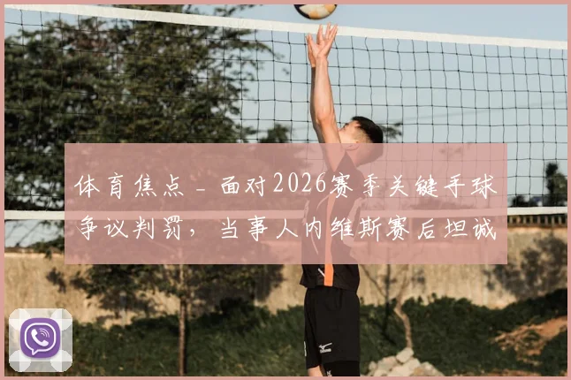 体育焦点 _ 面对2026赛季关键手球争议判罚，当事人内维斯赛后坦诚回应：为团队征程倍感自豪