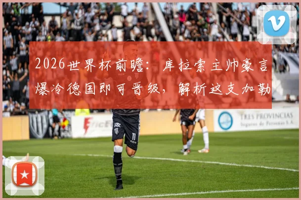 2026世界杯前瞻:库拉索主帅豪言爆冷德国即可晋级,解析这支加勒比黑马的真正实力