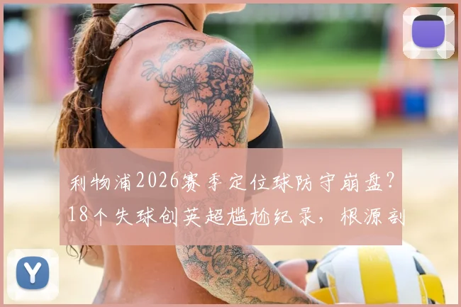 利物浦2026赛季定位球防守崩盘？18个失球创英超尴尬纪录，根源剖析与解决之道探讨