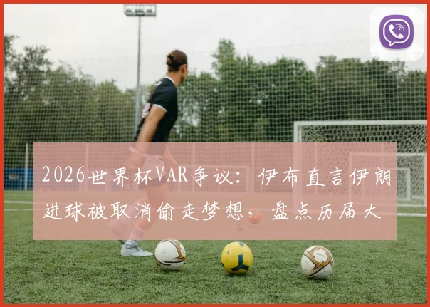 2026世界杯VAR争议：伊布直言伊朗进球被取消偷走梦想，盘点历届大赛关键判罚