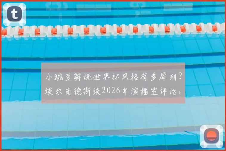 小豌豆解说世界杯风格有多犀利?埃尔南德斯谈2026年演播室评论,或将颠覆传统