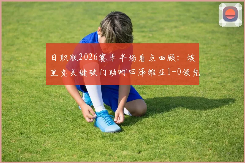 日职联2026赛季半场看点回顾：埃里克关键破门助町田泽维亚1-0领先浦和红钻，战术细节解读
