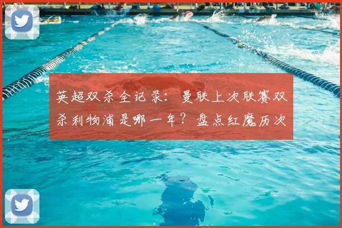 英超双杀全记录:曼联上次联赛双杀利物浦是哪一年?盘点红魔历次经典时刻,附2026赛季关键分析