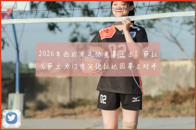 2026年西班牙足协重拳出击！萨拉戈萨主力门将安德拉达因拳击对手遭禁赛13场，事件全解析与后续影响