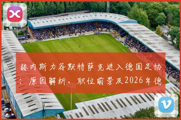 赫内斯力荐默特萨克进入德国足协：原因解析、职位前景及2026年德国队管理层变动预测
