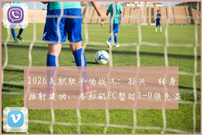 2026美职联半场战况:孙兴慜转身抽射建功,洛杉矶FC暂时1-0领先温哥华白浪
