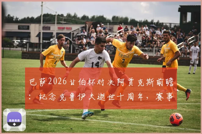 巴萨2026甘伯杯对决阿贾克斯前瞻:纪念克鲁伊夫逝世十周年,赛事看点与购票指南全解析