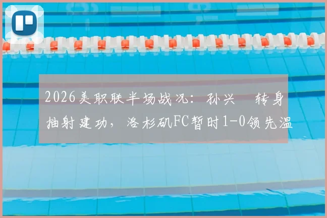 2026美职联半场战况：孙兴慜转身抽射建功，洛杉矶FC暂时1-0领先温哥华白浪