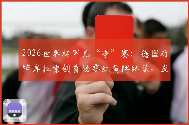 2026世界杯罕见“净”赛:德国对阵库拉索创首场零红黄牌纪录,友谊赛典范解析