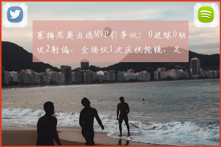 塞梅尼奥当选MVP引争议：0进球0助攻2射偏，全场仅1次庆祝抢镜，足球评选标准再成焦点