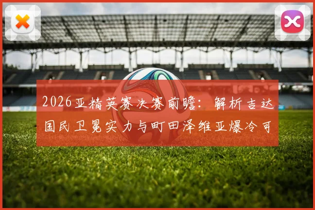 2026亚精英赛决赛前瞻：解析吉达国民卫冕实力与町田泽维亚爆冷可能，附赛程时间及夺冠预测