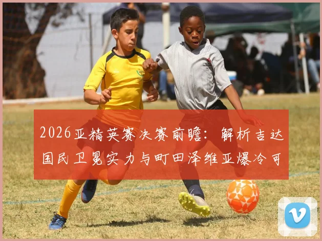 2026亚精英赛决赛前瞻：解析吉达国民卫冕实力与町田泽维亚爆冷可能，附赛程时间及夺冠预测