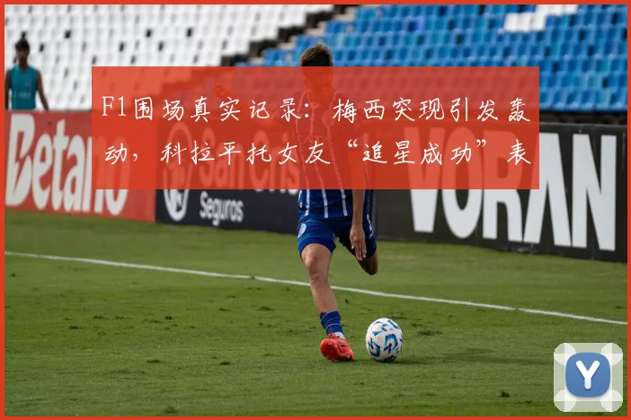 F1围场真实记录：梅西突现引发轰动，科拉平托女友“追星成功”表情成2026经典瞬间