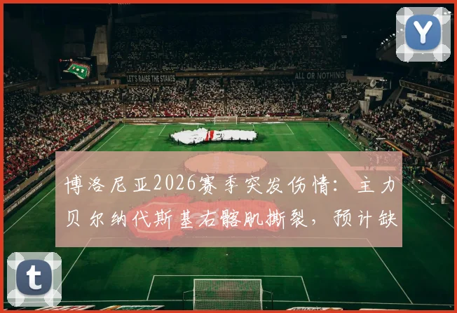 博洛尼亚2026赛季突发伤情：主力贝尔纳代斯基右髂肌撕裂，预计缺席关键战，球队如何应对人员危机？