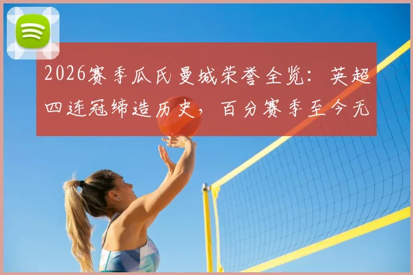 2026赛季瓜氏曼城荣誉全览：英超四连冠缔造历史，百分赛季至今无队能及