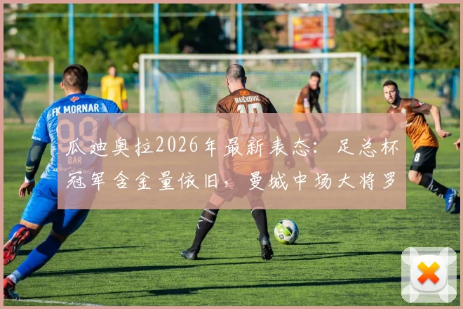 瓜迪奥拉2026年最新表态：足总杯冠军含金量依旧，曼城中场大将罗德里转会皇马传闻全解析
