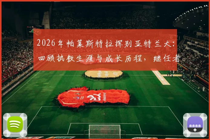 2026年帕莱斯特拉挥别亚特兰大：回顾执教生涯与成长历程，继任者人选引关注