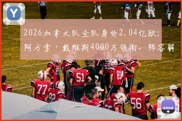 2026加拿大队全队身价2.04亿欧:阿方索·戴维斯4000万领衔,阵容解析与世界排名探讨