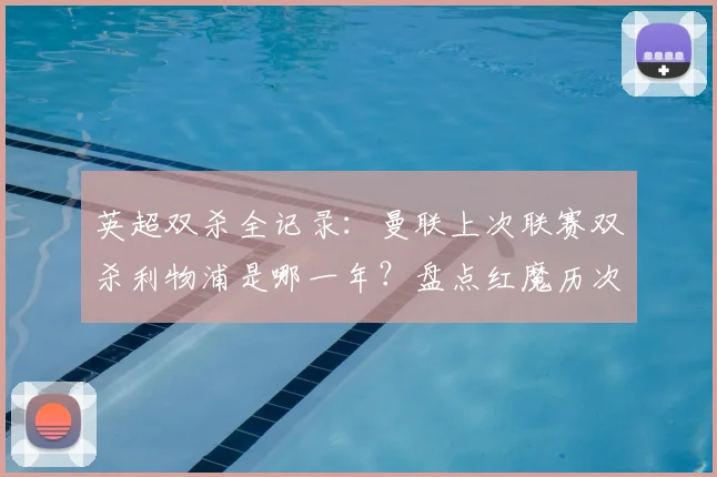 英超双杀全记录：曼联上次联赛双杀利物浦是哪一年？盘点红魔历次经典时刻，附2026赛季关键分析