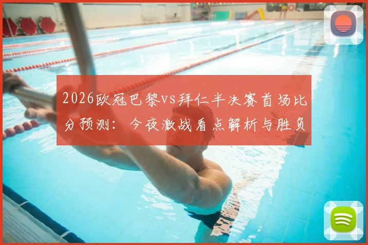 2026欧冠巴黎vs拜仁半决赛首场比分预测:今夜激战看点解析与胜负关键点剖析