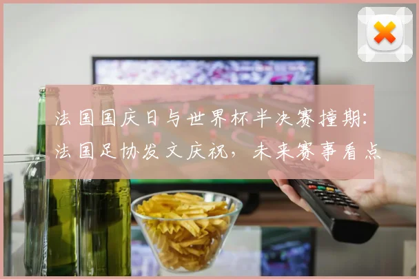 法国国庆日与世界杯半决赛撞期：法国足协发文庆祝，未来赛事看点解析