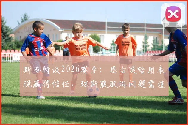 斯洛特谈2026赛季：恩古莫哈用表现赢得信任，琼斯腹股沟问题需谨慎处理