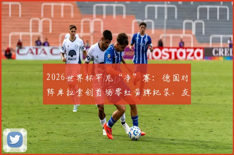 2026世界杯罕见“净”赛：德国对阵库拉索创首场零红黄牌纪录，友谊赛典范解析
