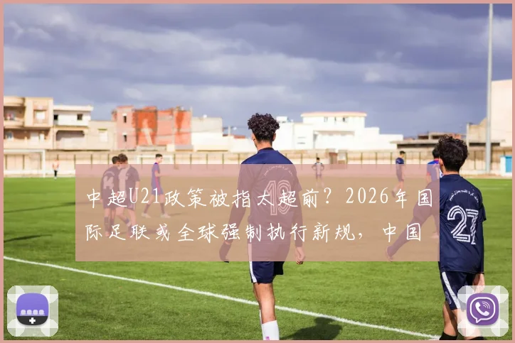 中超U21政策被指太超前？2026年国际足联或全球强制执行新规，中国足球是福是祸