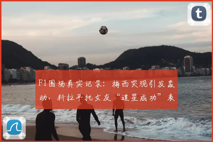 F1围场真实记录：梅西突现引发轰动，科拉平托女友“追星成功”表情成2026经典瞬间