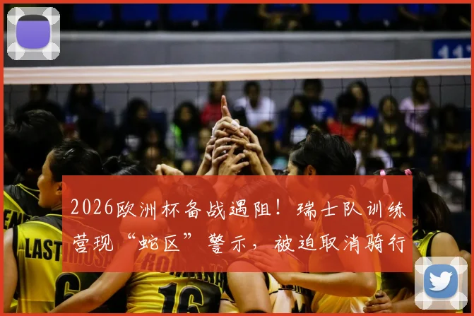 2026欧洲杯备战遇阻！瑞士队训练营现“蛇区”警示，被迫取消骑行训练全记录