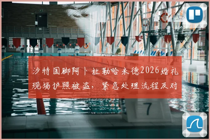沙特国脚阿卜杜勒哈米德2026婚礼现场护照被盗，紧急处理流程及对国家队赛事影响分析