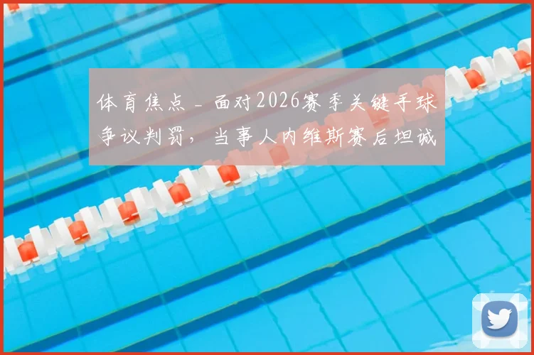 体育焦点 _ 面对2026赛季关键手球争议判罚,当事人内维斯赛后坦诚回应:为团队征程倍感自豪