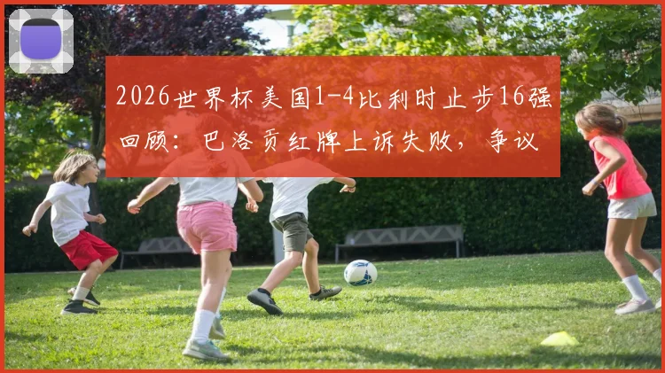 2026世界杯美国1-4比利时止步16强回顾:巴洛贡红牌上诉失败,争议判罚如何影响战局?