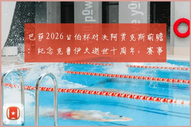 巴萨2026甘伯杯对决阿贾克斯前瞻：纪念克鲁伊夫逝世十周年，赛事看点与购票指南全解析