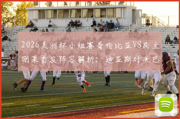 2026美洲杯小组赛哥伦比亚VS民主刚果首发阵容解析：迪亚斯对决巴坎布，J罗、维萨关键角色分析及比赛前瞻