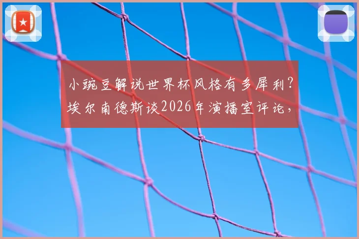 小豌豆解说世界杯风格有多犀利？埃尔南德斯谈2026年演播室评论，或将颠覆传统