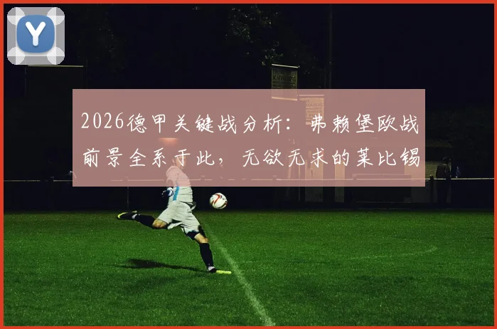 2026德甲关键战分析:弗赖堡欧战前景全系于此,无欲无求的莱比锡会成“判官”吗?
