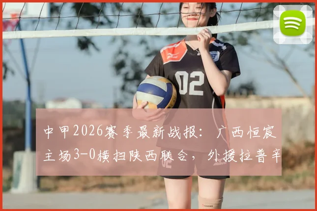 中甲2026赛季最新战报：广西恒宸主场3-0横扫陕西联合，外援拉普辛1球1助攻主导比赛，附全场技术统计与积分榜解析