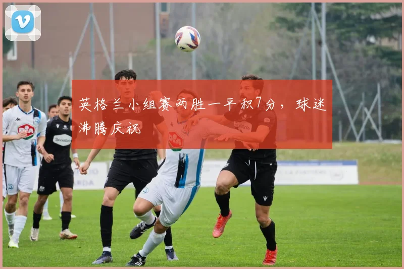英格兰小组赛两胜一平积7分，球迷沸腾庆祝