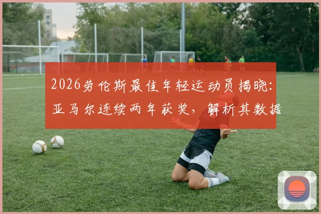 2026劳伦斯最佳年轻运动员揭晓:亚马尔连续两年获奖,解析其数据表现与评选标准,附历届获奖球员名单