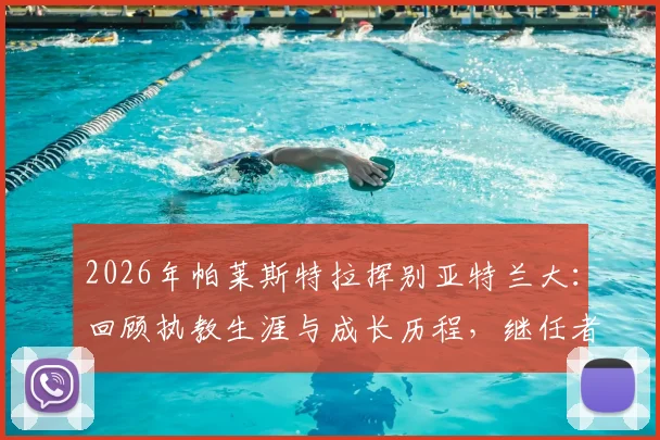 2026年帕莱斯特拉挥别亚特兰大：回顾执教生涯与成长历程，继任者人选引关注