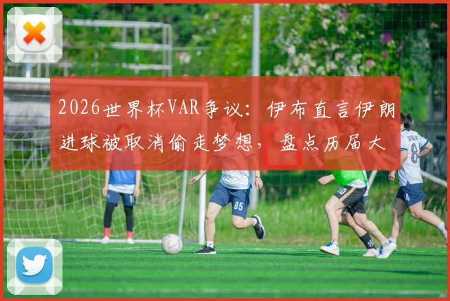 2026世界杯VAR争议:伊布直言伊朗进球被取消偷走梦想,盘点历届大赛关键判罚