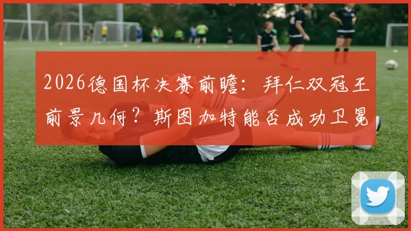 2026德国杯决赛前瞻：拜仁双冠王前景几何？斯图加特能否成功卫冕再捧杯？阵容与赔率深度解读