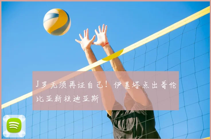 J罗无须再证自己！伊基塔点出哥伦比亚新核迪亚斯