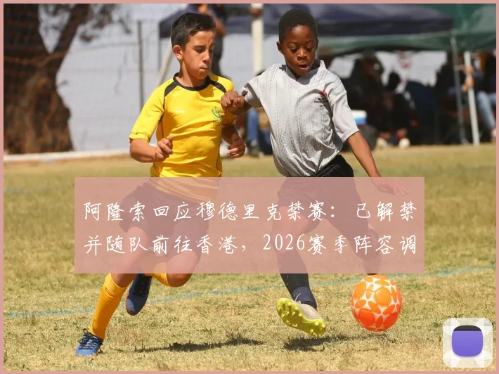阿隆索回应穆德里克禁赛：已解禁并随队前往香港，2026赛季阵容调整成看点
